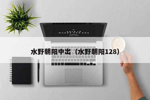 水野朝阳中出（水野朝阳128）