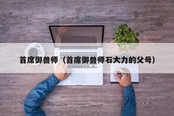 首席御兽师（首席御兽师石大力的父母）