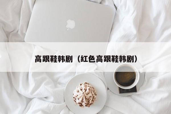 高跟鞋韩剧（红色高跟鞋韩剧）