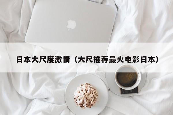 日本大尺度激情（大尺推荐最火电影日本）