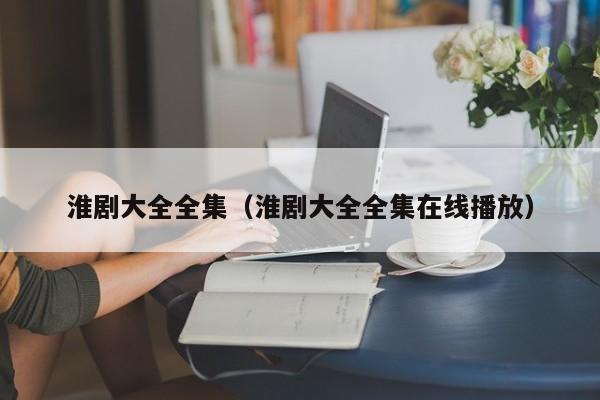 淮剧大全全集（淮剧大全全集在线播放）
