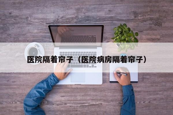 医院隔着帘子（医院病房隔着帘子）