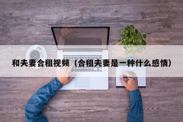 和夫妻合租视频（合租夫妻是一种什么感情）