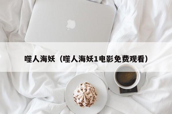 噬人海妖（噬人海妖1电影免费观看）