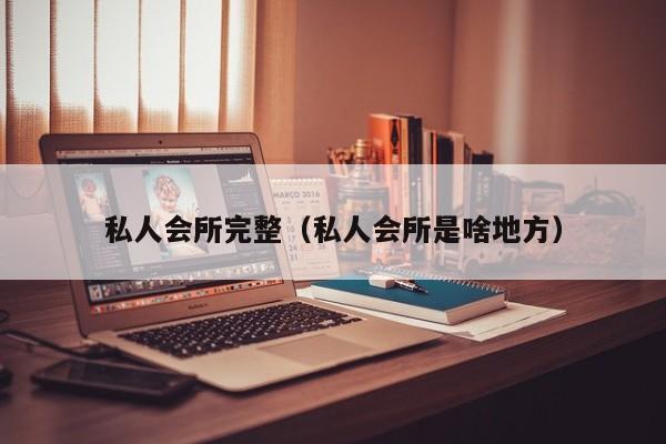 私人会所完整（私人会所是啥地方）