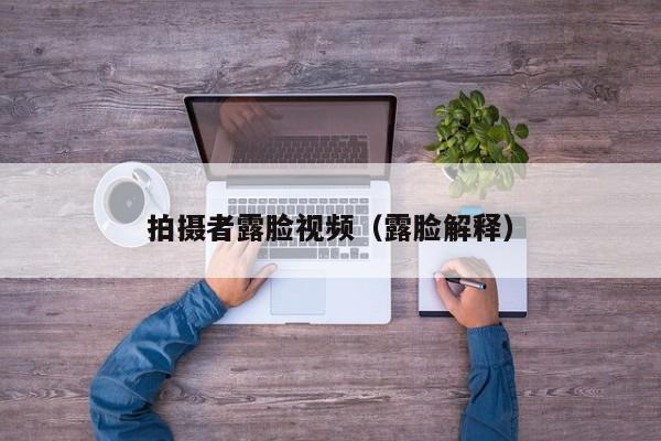 拍摄者露脸视频（露脸解释）
