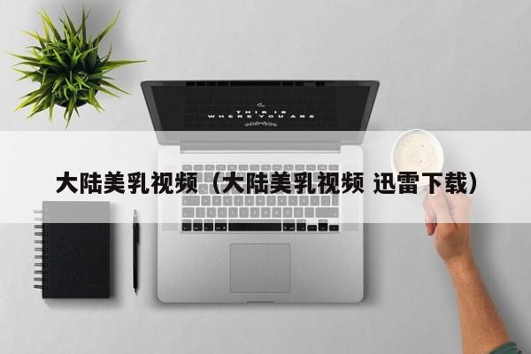 大陆美乳视频（大陆美乳视频 迅雷下载）