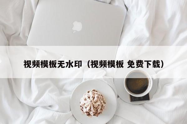 视频模板无水印（视频模板 免费下载）