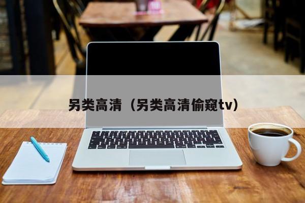 另类高清（另类高清偷窥tv）