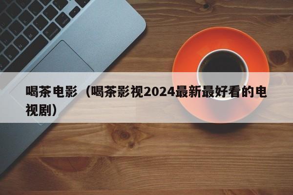 喝茶电影（喝茶影视2024最新最好看的电视剧）