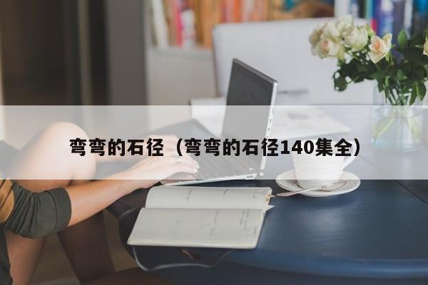 弯弯的石径（弯弯的石径140集全）