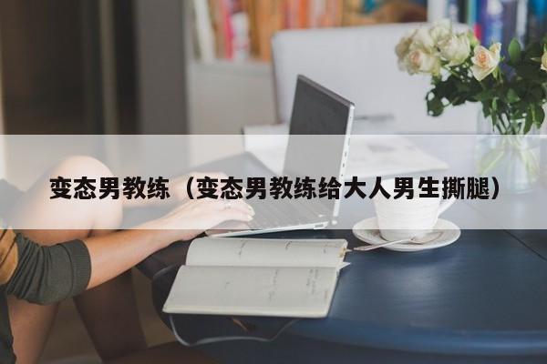 变态男教练（变态男教练给大人男生撕腿）