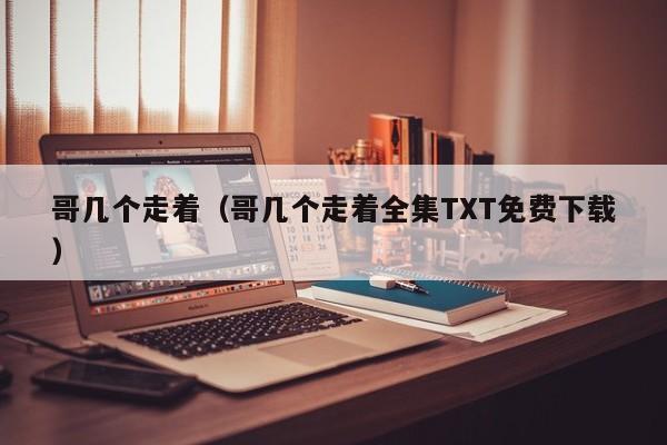 哥几个走着（哥几个走着全集TXT免费下载）