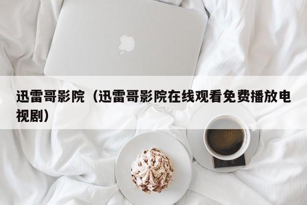 迅雷哥影院（迅雷哥影院在线观看免费播放电视剧）