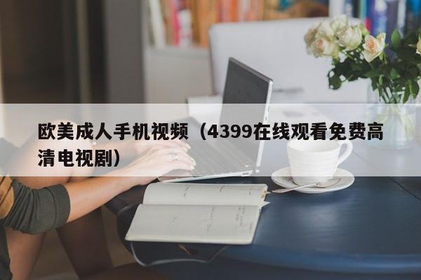 欧美成人手机视频（4399在线观看免费高清电视剧）