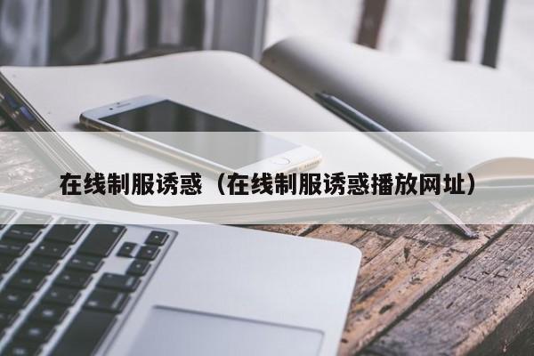 在线制服诱惑（在线制服诱惑播放网址）