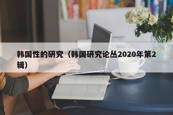 韩国性的研究（韩国研究论丛2020年第2辑）