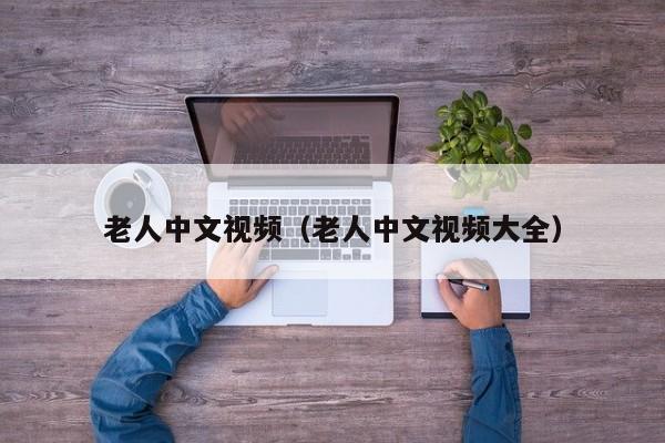 老人中文视频（老人中文视频大全）