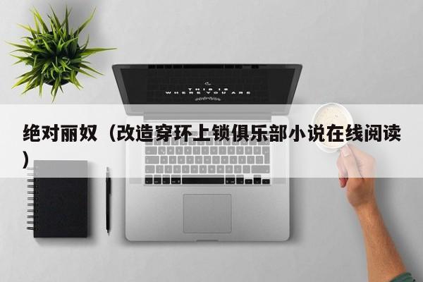 绝对丽奴（改造穿环上锁俱乐部小说在线阅读）